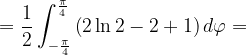 \dpi{120} =\frac{1}{2}\int_{-\frac{\pi }{4}}^{\frac{\pi }{4}}\left ( 2\ln 2-2+1 \right )d\varphi =